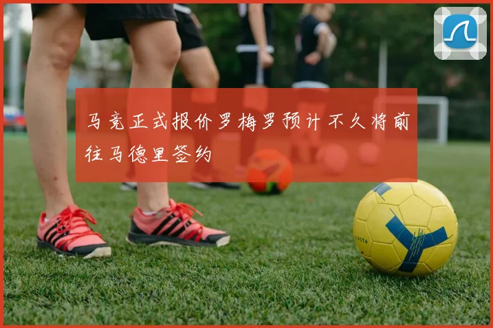 马竞正式报价罗梅罗预计不久将前往马德里签约
