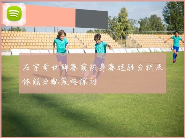 石宇奇世锦赛前热身赛连胜分析及体能分配策略探讨