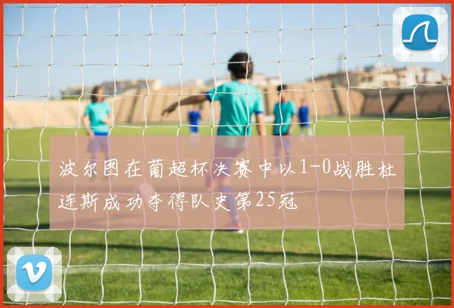 波尔图在葡超杯决赛中以1-0战胜杜连斯成功夺得队史第25冠